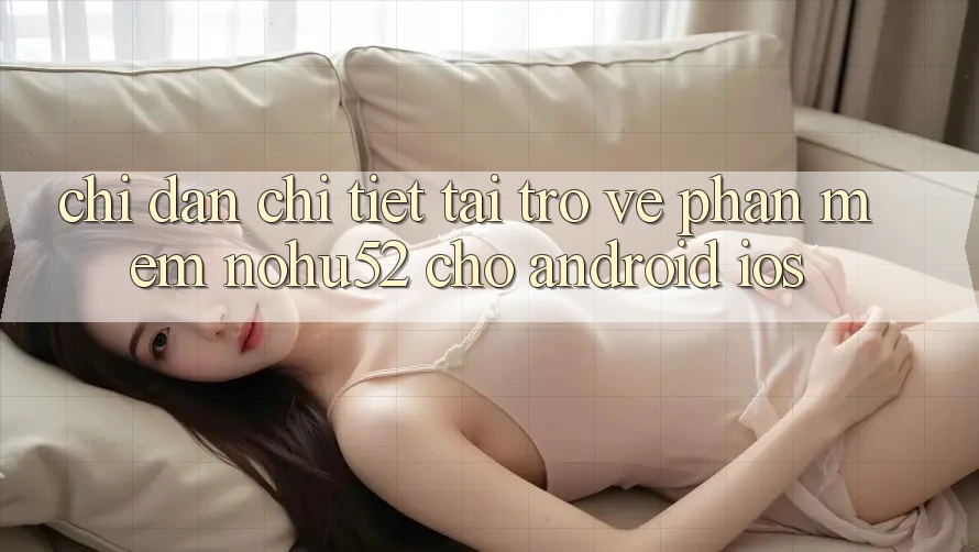 Chỉ dẫn Chi Tiết Tải trở về Phần mềm nohu52 Cho Android & iOS Chỉ dẫn Chi Tiết Tải trở về Phần mềm nohu52 Cho Android & iOS