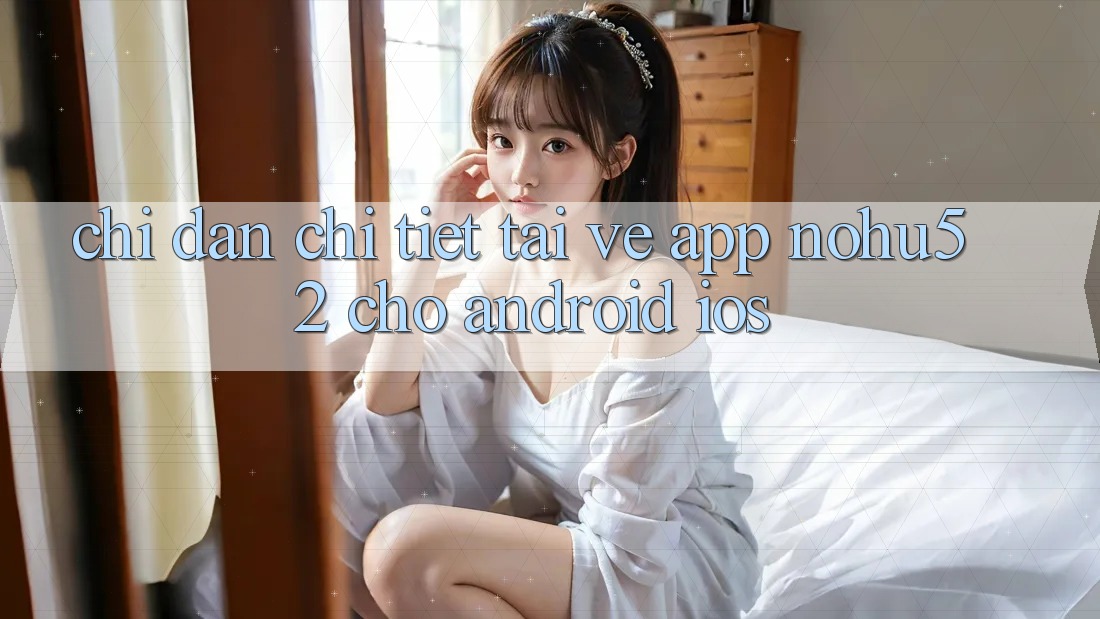 Chỉ dẫn Chi Tiết Tải về App nohu52 Cho Android & iOS Chỉ dẫn Chi Tiết Tải về App nohu52 Cho Android & iOS