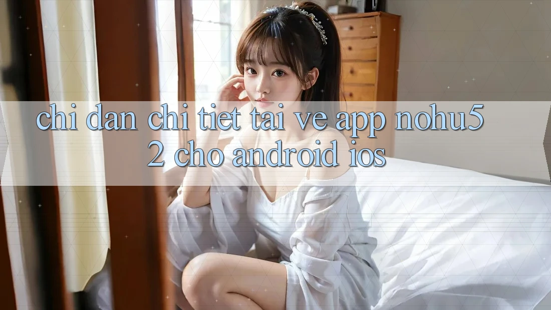 Chỉ dẫn Chi Tiết Tải về App nohu52 Cho Android & iOS Chỉ dẫn Chi Tiết Tải về App nohu52 Cho Android & iOS