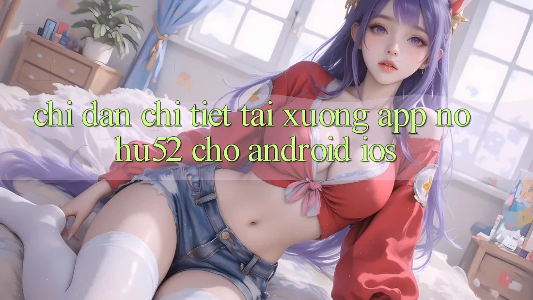 Chỉ dẫn Chi Tiết Tải xuống App nohu52 Cho Android & iOS Chỉ dẫn Chi Tiết Tải xuống App nohu52 Cho Android & iOS