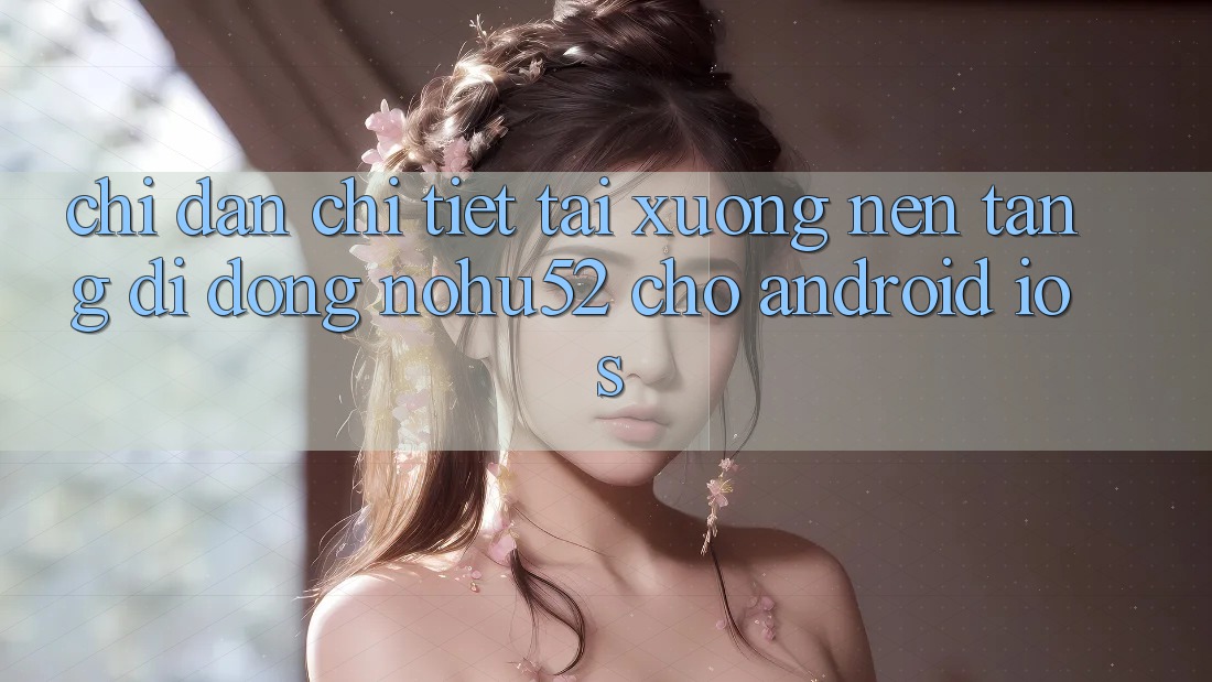 Chỉ dẫn Chi Tiết Tải xuống Nền tảng di động nohu52 Cho Android & iOS Chỉ dẫn Chi Tiết Tải xuống Nền tảng di động nohu52 Cho Android & iOS