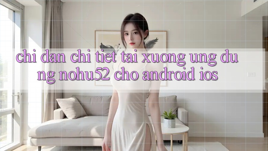 Chỉ dẫn Chi Tiết Tải xuống Ứng Dụng nohu52 Cho Android & iOS Chỉ dẫn Chi Tiết Tải xuống Ứng Dụng nohu52 Cho Android & iOS