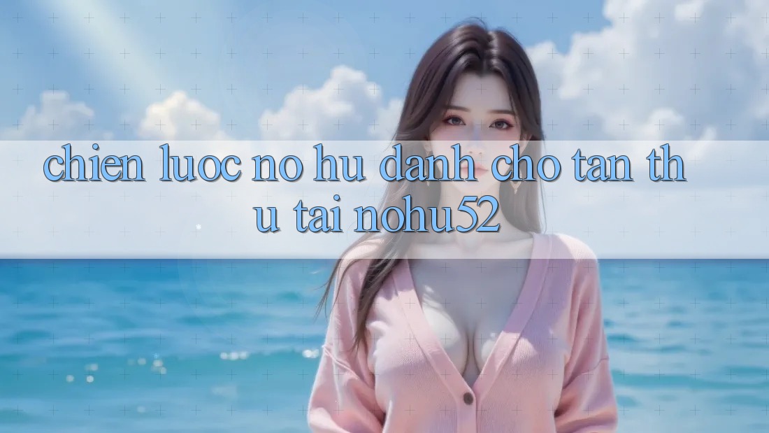 Chiến lược Nổ hũ Dành Cho Tân Thủ Tại nohu52 Chiến lược Nổ hũ Dành Cho Tân Thủ Tại nohu52