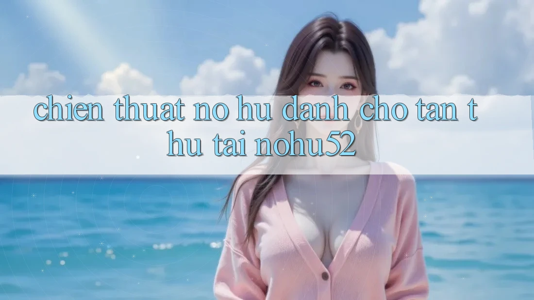 Chiến Thuật Nổ hũ Dành Cho Tân Thủ Tại nohu52