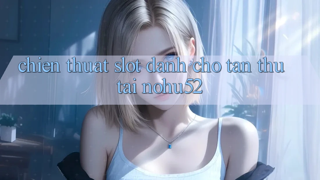 Chiến Thuật Slot Dành Cho Tân Thủ Tại nohu52 Chiến Thuật Slot Dành Cho Tân Thủ Tại nohu52