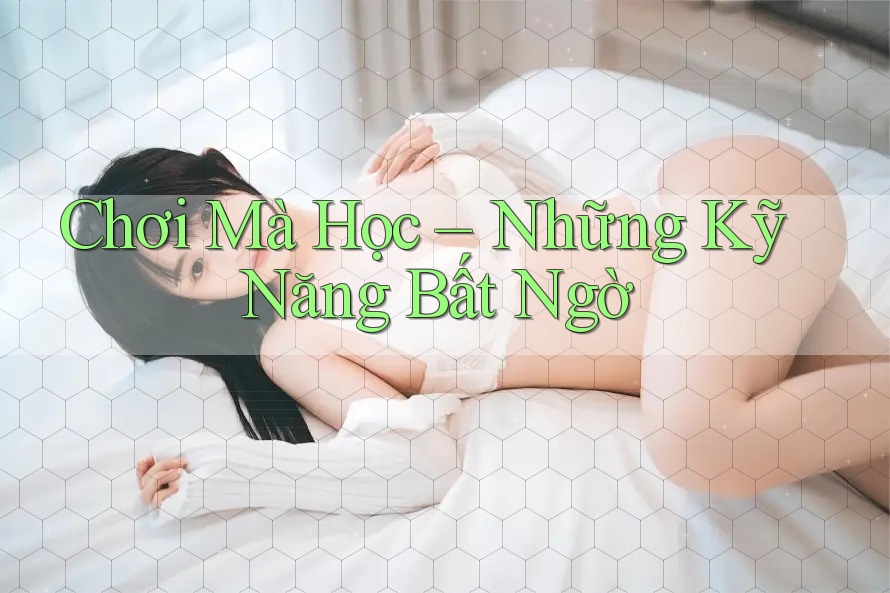 Chơi Mà Học – Những Kỹ Năng Bất Ngờ Chơi Mà Học – Những Kỹ Năng Bất Ngờ