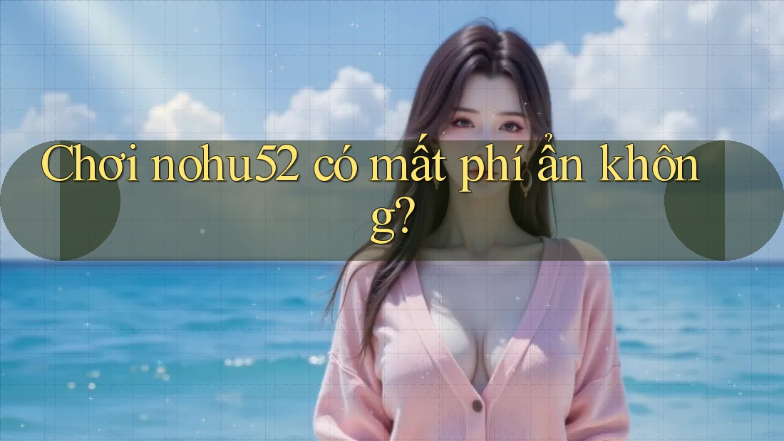 Chơi nohu52 có mất phí ẩn không?