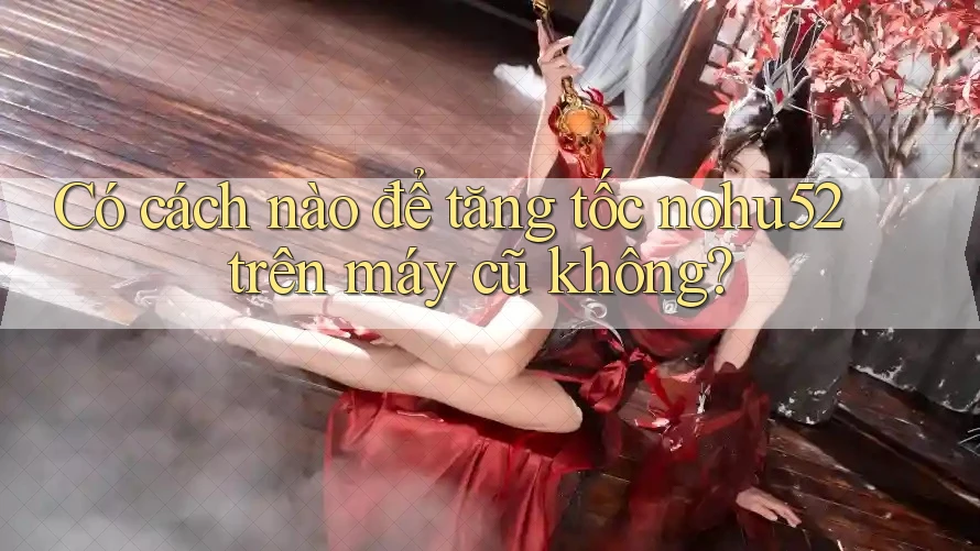 Có cách nào để tăng tốc nohu52 trên máy cũ không? Có cách nào để tăng tốc nohu52 trên máy cũ không?