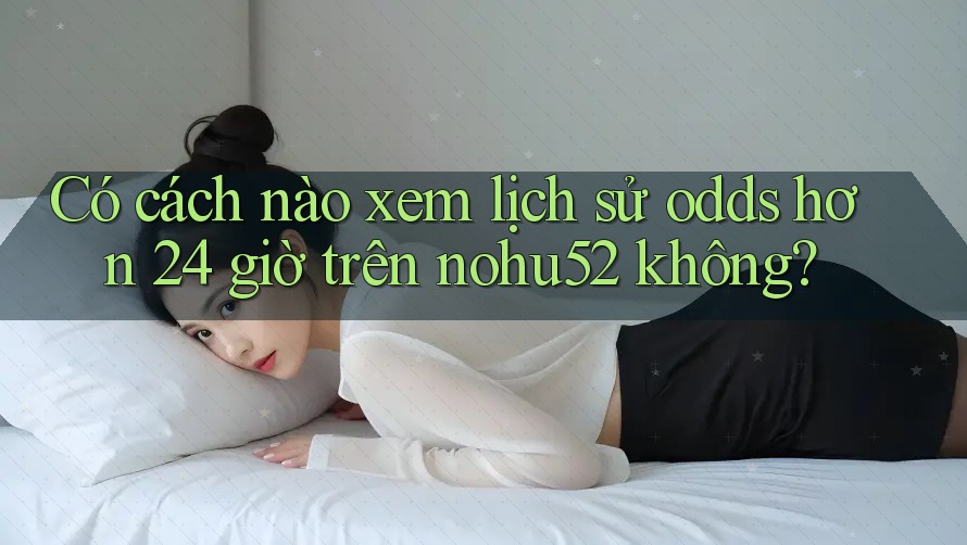 Có cách nào xem lịch sử odds hơn 24 giờ trên nohu52 không? Có cách nào xem lịch sử odds hơn 24 giờ trên nohu52 không?
