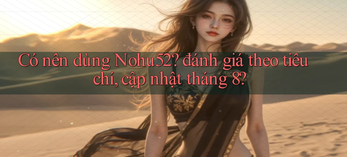 Có nên dùng Nohu52 đánh giá theo tiêu chí, cập nhật tháng 8
