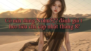 Có nên dùng Nohu52 đánh giá theo tiêu chí, cập nhật tháng 8