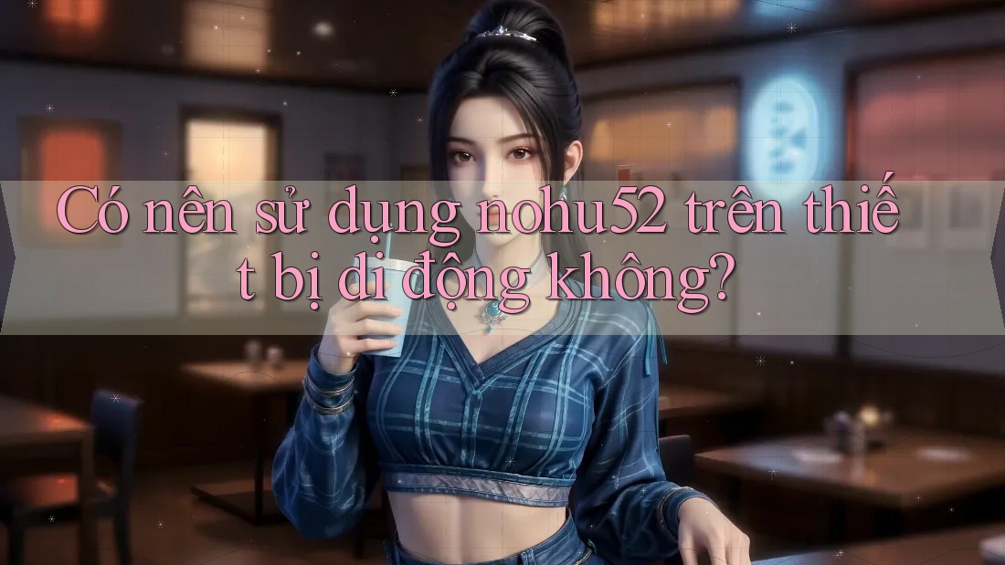 Có nên sử dụng nohu52 trên thiết bị di động không? Có nên sử dụng nohu52 trên thiết bị di động không?