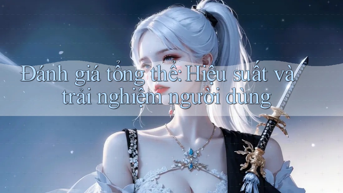 Đánh giá tổng thể: Hiệu suất và trải nghiệm người dùng Đánh giá tổng thể: Hiệu suất và trải nghiệm người dùng
