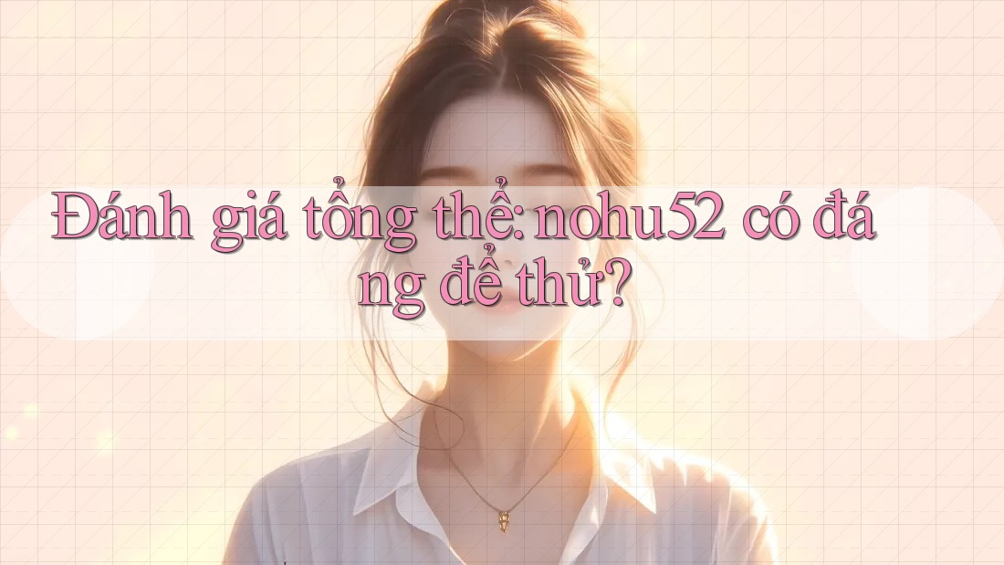 Đánh giá tổng thể: nohu52 có đáng để thử?