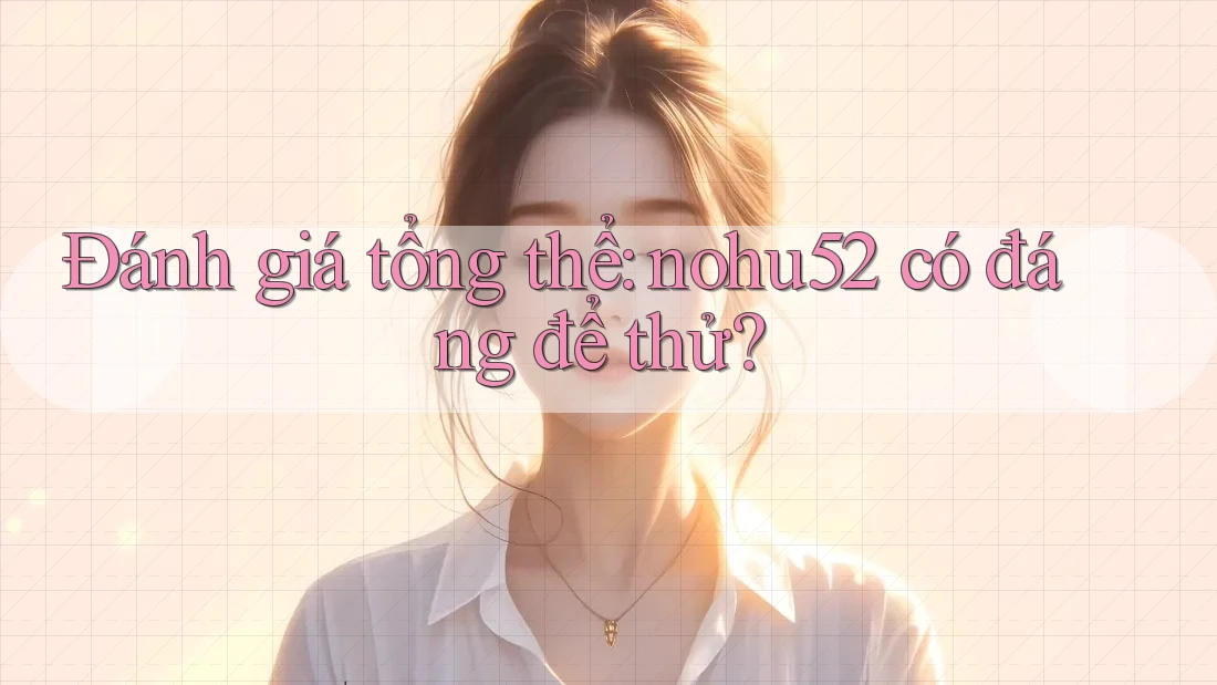 Đánh giá tổng thể: nohu52 có đáng để thử?