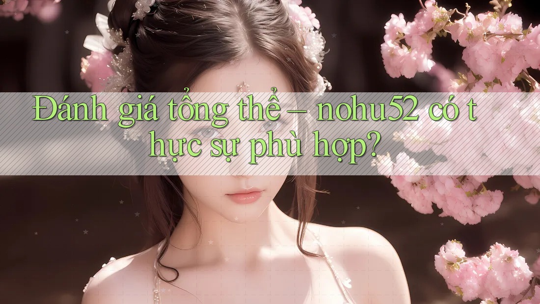 Đánh giá tổng thể – nohu52 có thực sự phù hợp?
