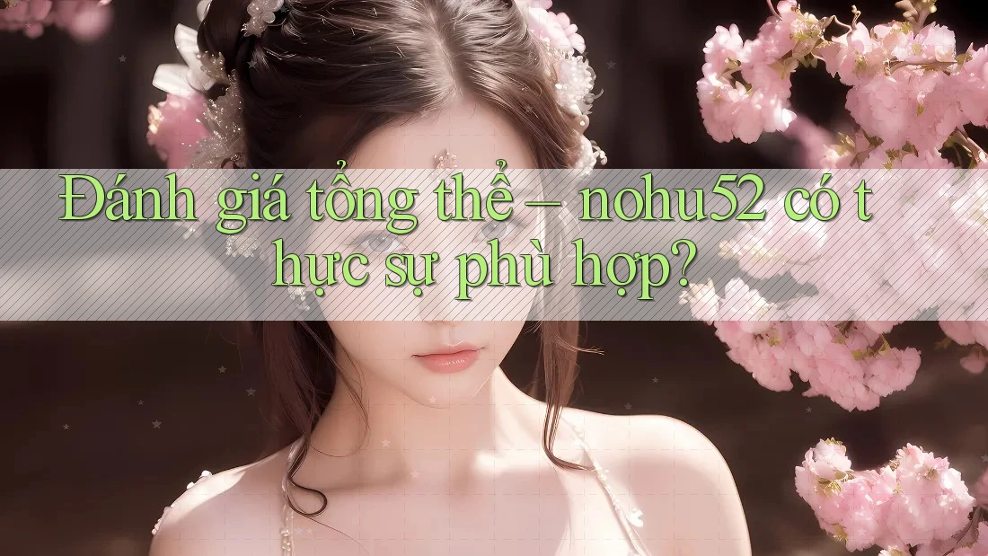 Đánh giá tổng thể – nohu52 có thực sự phù hợp?