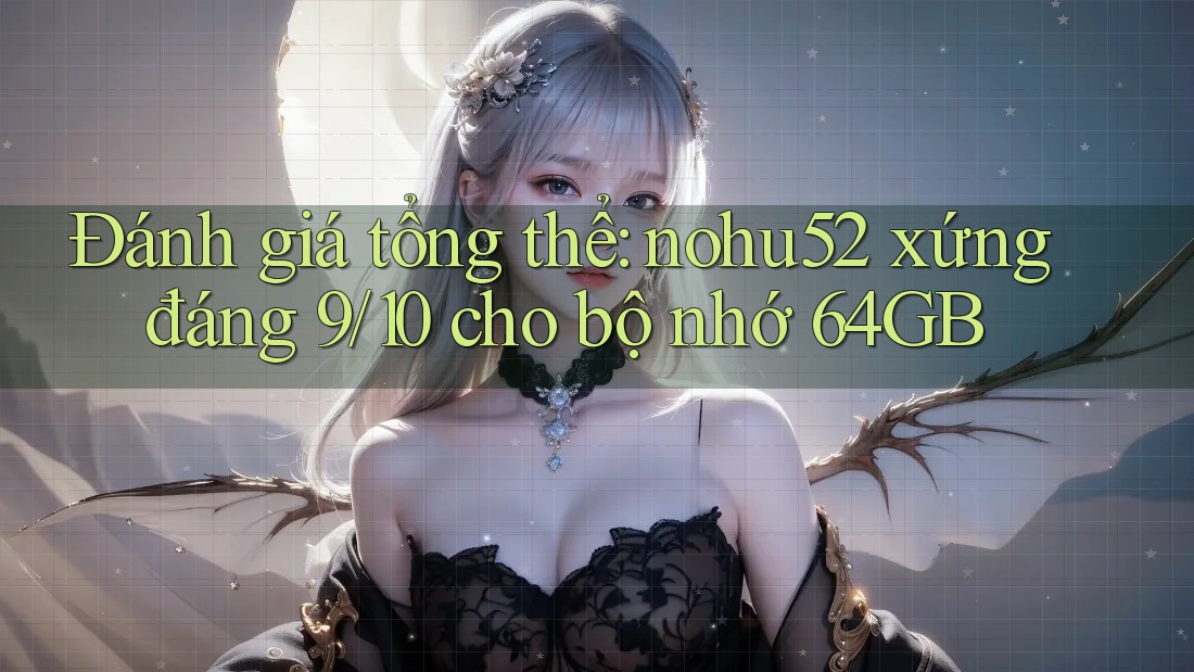 Đánh giá tổng thể: nohu52 xứng đáng 9/10 cho bộ nhớ 64GB Đánh giá tổng thể: nohu52 xứng đáng 9/10 cho bộ nhớ 64GB