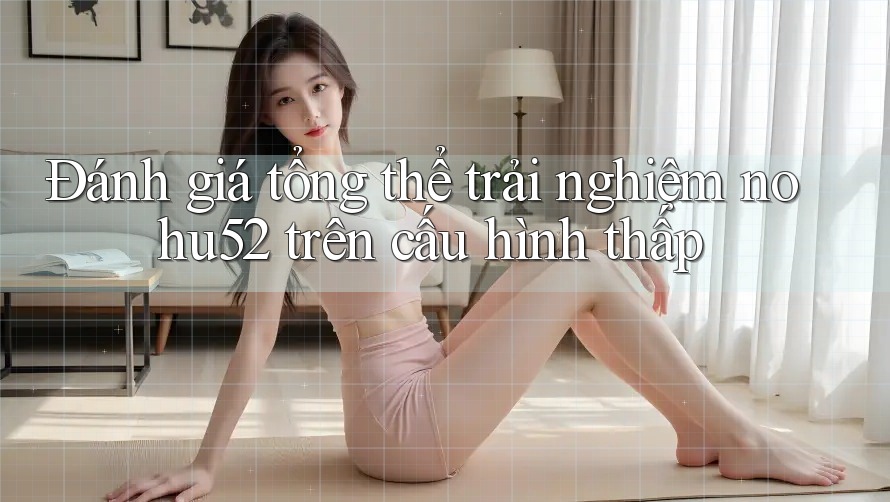 Đánh giá tổng thể trải nghiệm nohu52 trên cấu hình thấp Đánh giá tổng thể trải nghiệm nohu52 trên cấu hình thấp