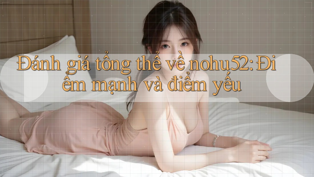 Đánh giá tổng thể về nohu52: Điểm mạnh và điểm yếu Đánh giá tổng thể về nohu52: Điểm mạnh và điểm yếu