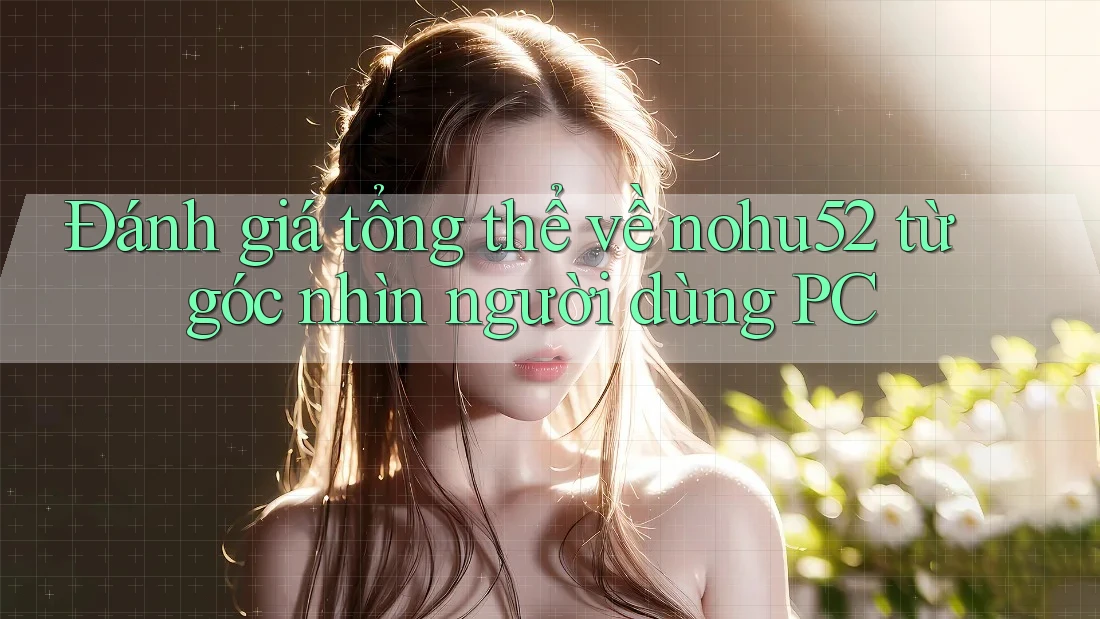Đánh giá tổng thể về nohu52 từ góc nhìn người dùng PC Đánh giá tổng thể về nohu52 từ góc nhìn người dùng PC