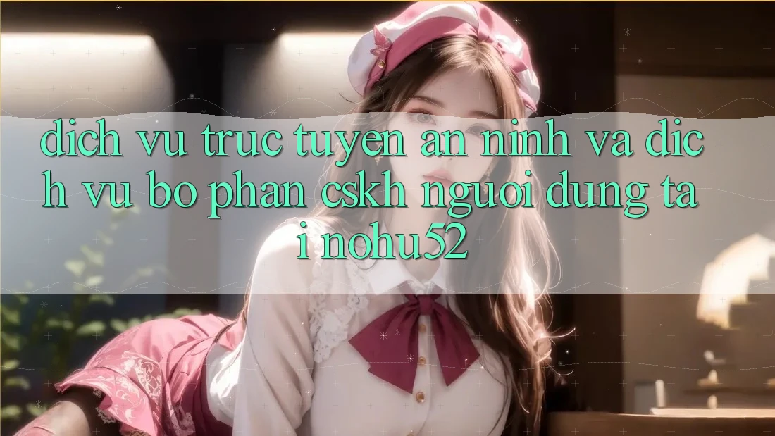 Dịch vụ trực tuyến An ninh Và Dịch Vụ Bộ phận CSKH Người dùng Tại nohu52 Dịch vụ trực tuyến An ninh Và Dịch Vụ Bộ phận CSKH Người dùng Tại nohu52