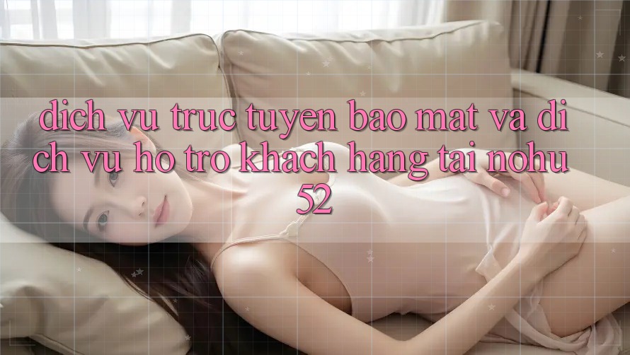 Dịch vụ trực tuyến Bảo Mật Và Dịch Vụ Hỗ trợ Khách hàng Tại nohu52