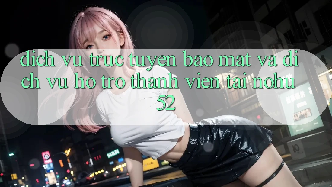 Dịch vụ trực tuyến Bảo Mật Và Dịch Vụ Hỗ Trợ Thành viên Tại nohu52 Dịch vụ trực tuyến Bảo Mật Và Dịch Vụ Hỗ Trợ Thành viên Tại nohu52