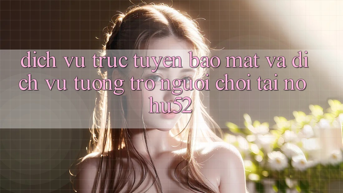Dịch vụ trực tuyến Bảo Mật Và Dịch Vụ Tương trợ Người chơi Tại nohu52 Dịch vụ trực tuyến Bảo Mật Và Dịch Vụ Tương trợ Người chơi Tại nohu52