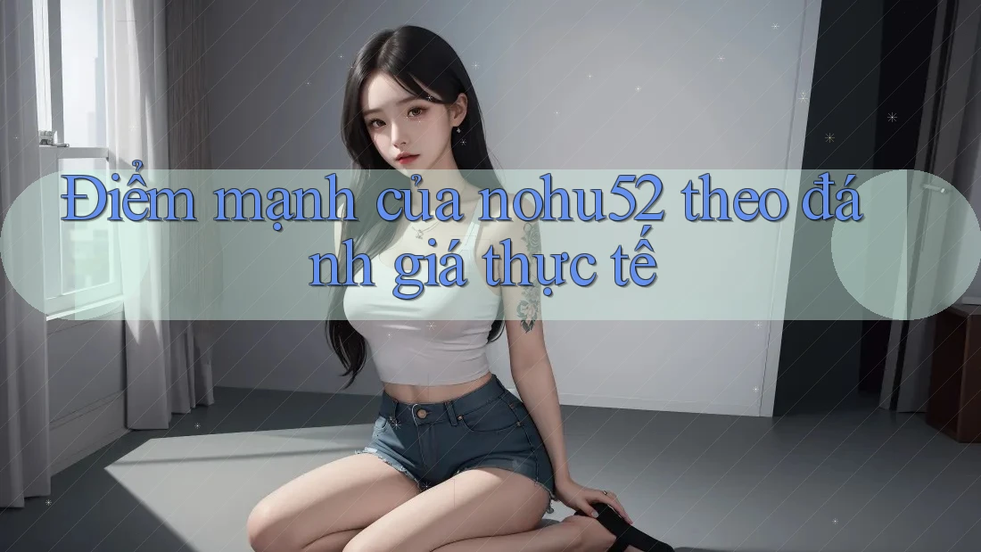 Điểm mạnh của nohu52 theo đánh giá thực tế Điểm mạnh của nohu52 theo đánh giá thực tế