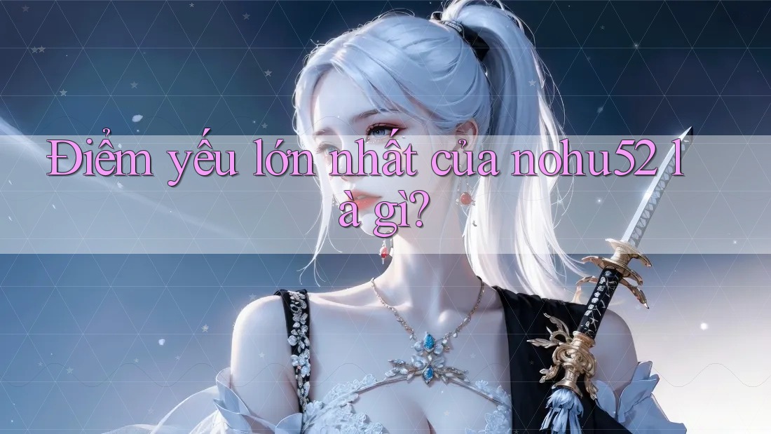 Điểm yếu lớn nhất của nohu52 là gì? Điểm yếu lớn nhất của nohu52 là gì?