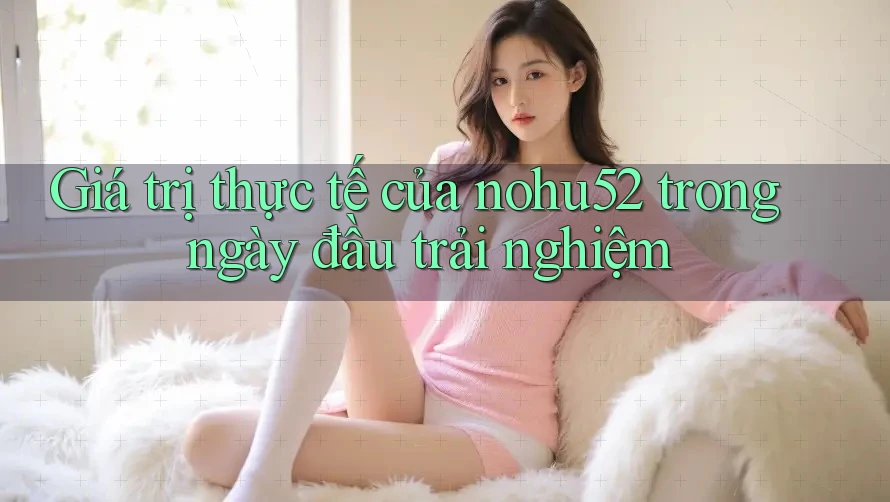 Giá trị thực tế của nohu52 trong ngày đầu trải nghiệm Giá trị thực tế của nohu52 trong ngày đầu trải nghiệm