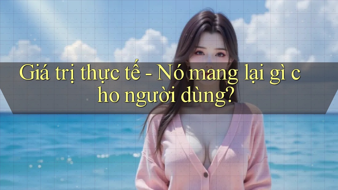 Giá trị thực tế - Nó mang lại gì cho người dùng? Giá trị thực tế - Nó mang lại gì cho người dùng?