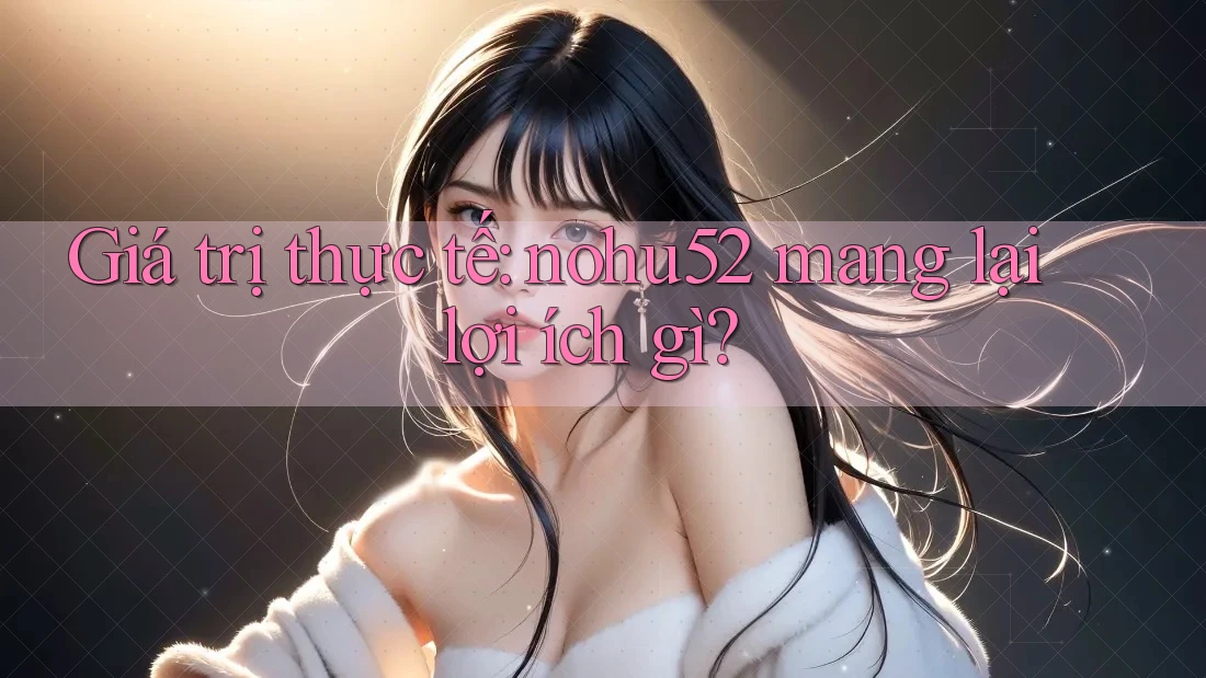 Giá trị thực tế: nohu52 mang lại lợi ích gì?