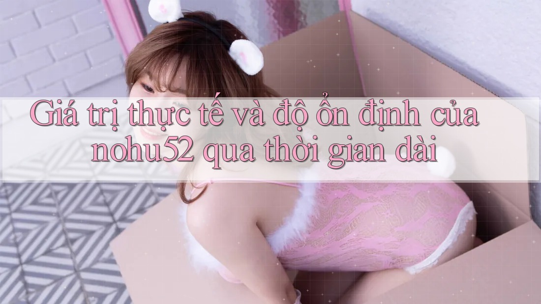 Giá trị thực tế và độ ổn định của nohu52 qua thời gian dài Giá trị thực tế và độ ổn định của nohu52 qua thời gian dài