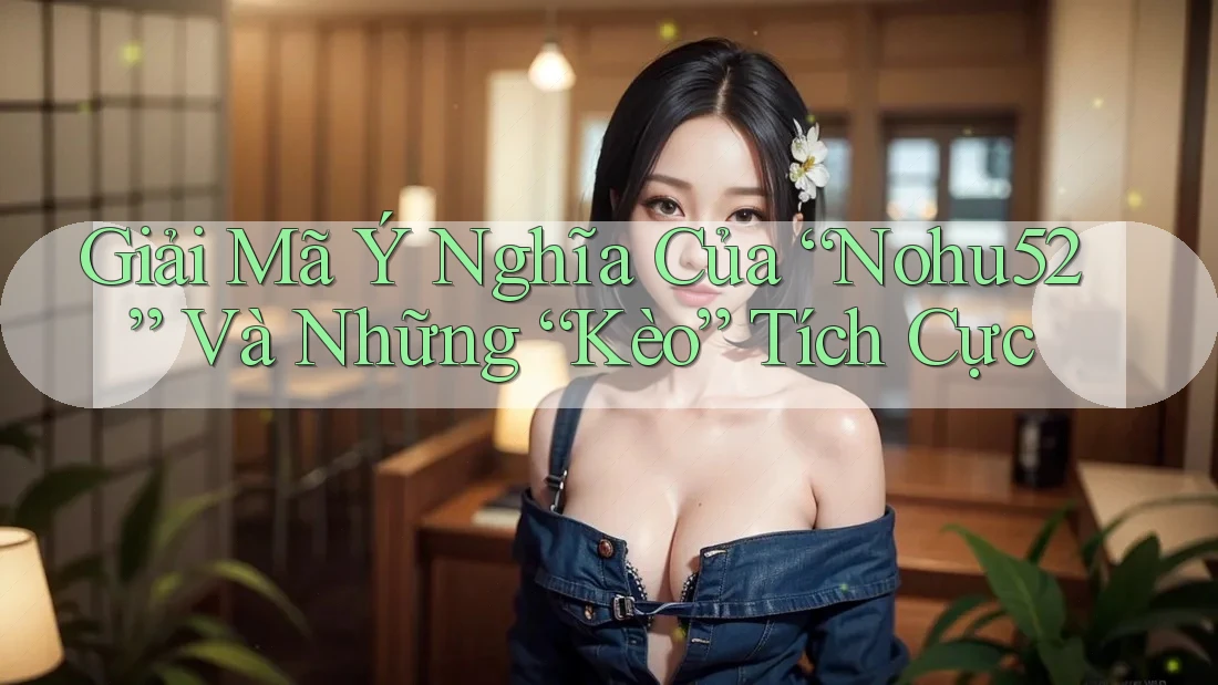 Giải Mã Ý Nghĩa Của “Nohu52” Và Những “Kèo” Tích Cực Giải Mã Ý Nghĩa Của “Nohu52” Và Những “Kèo” Tích Cực