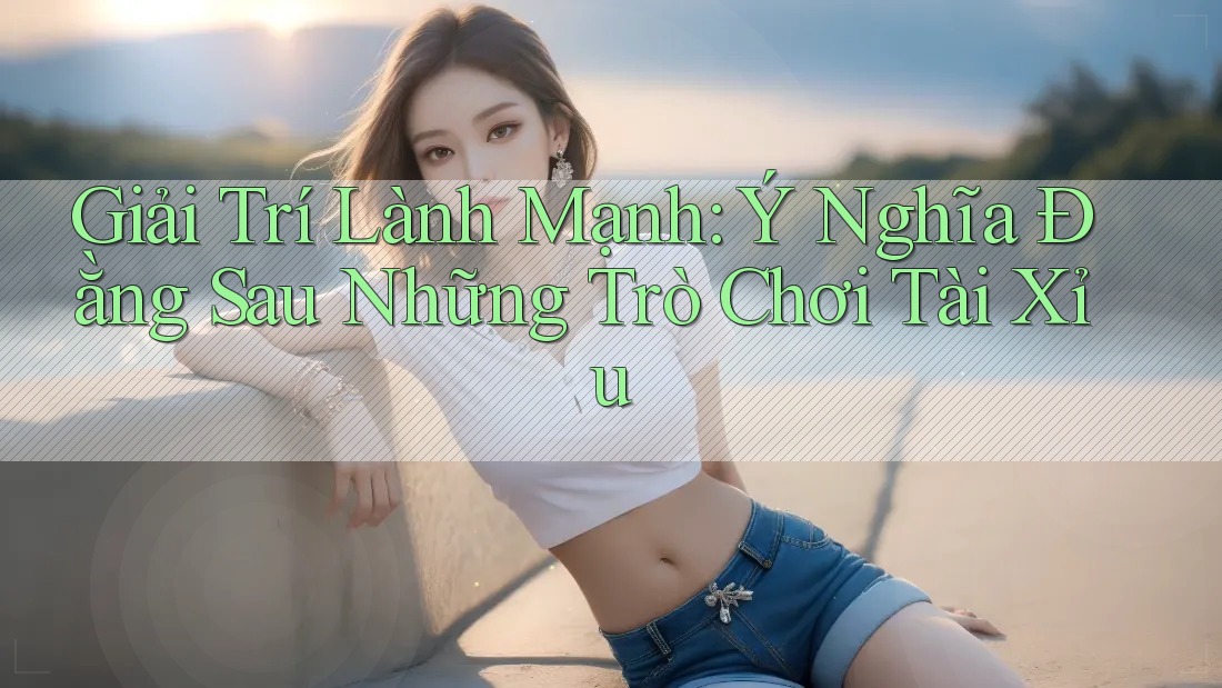 Giải Trí Lành Mạnh: Ý Nghĩa Đằng Sau Những Trò Chơi Tài Xỉu