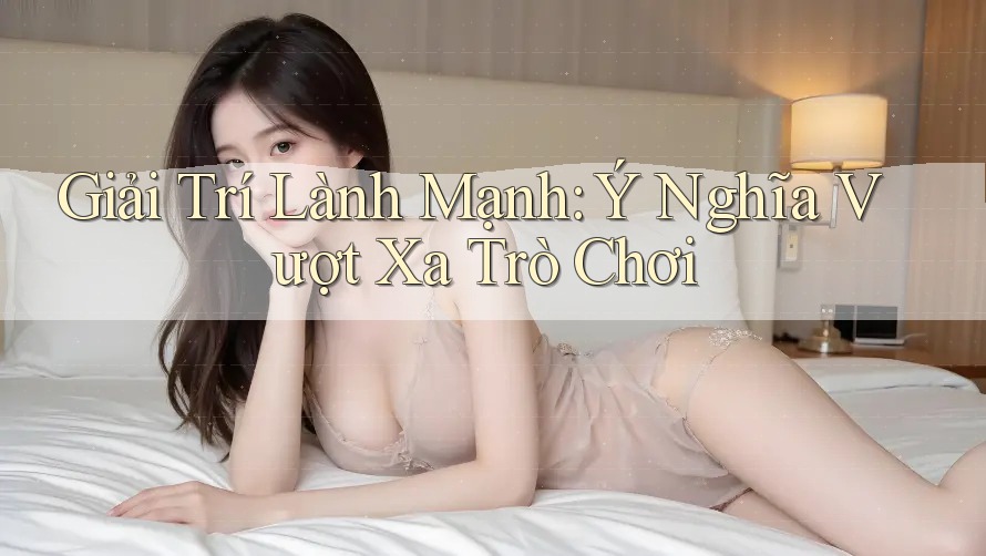 Giải Trí Lành Mạnh: Ý Nghĩa Vượt Xa Trò Chơi