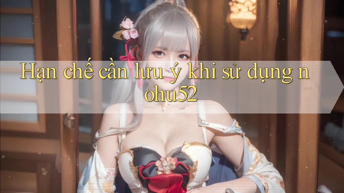Hạn chế cần lưu ý khi sử dụng nohu52 Hạn chế cần lưu ý khi sử dụng nohu52