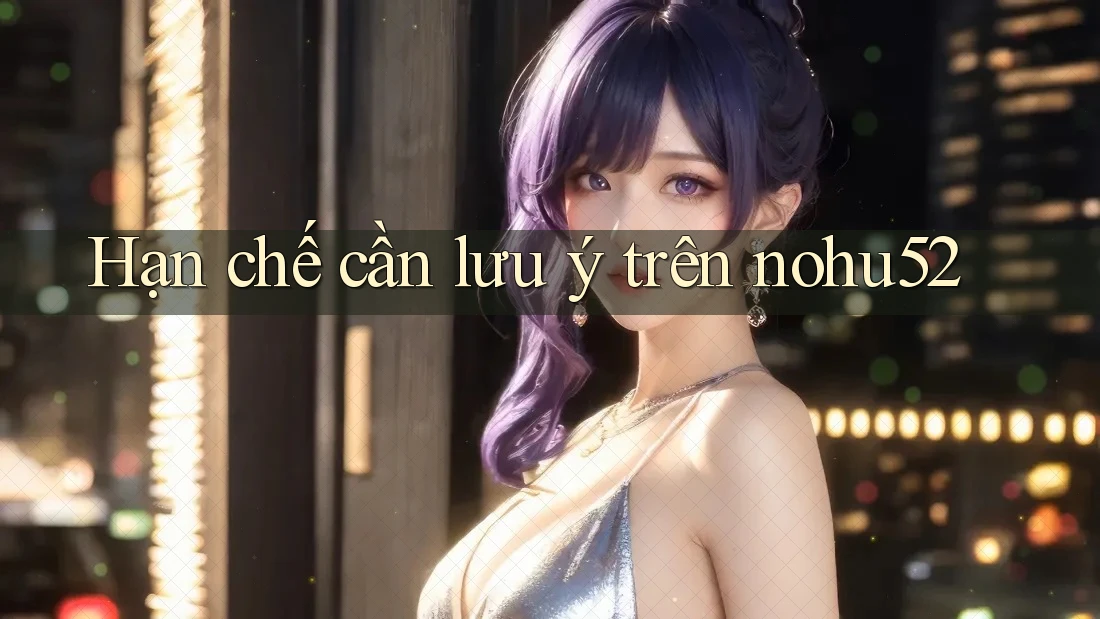 Hạn chế cần lưu ý trên nohu52 Hạn chế cần lưu ý trên nohu52