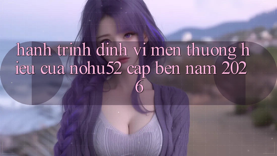 Hành Trình Định Vị Mến thương Hiệu Của nohu52 Cập bến Năm 2026 Hành Trình Định Vị Mến thương Hiệu Của nohu52 Cập bến Năm 2026