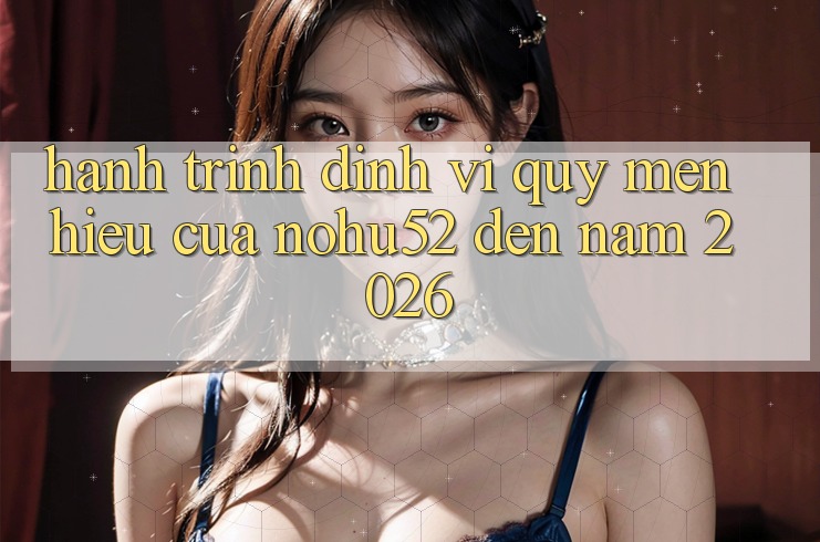 Hành Trình Định Vị Quý mến Hiệu Của nohu52 Đến Năm 2026 Hành Trình Định Vị Quý mến Hiệu Của nohu52 Đến Năm 2026