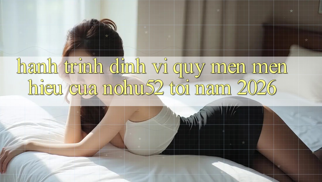 Hành Trình Định Vị Quý mến mến Hiệu Của nohu52 Tới Năm 2026