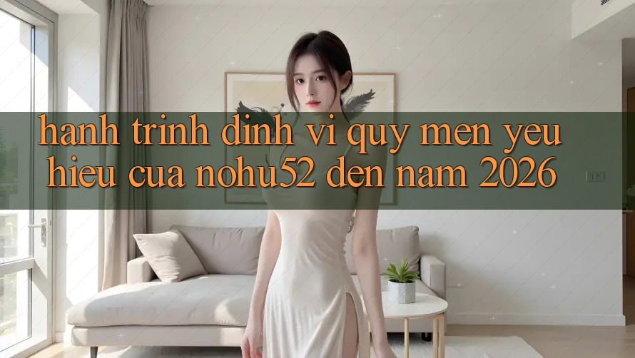 Hành Trình Định Vị Quý mến yêu Hiệu Của nohu52 Đến Năm 2026