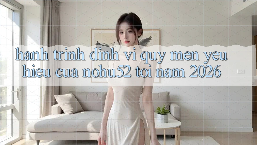 Hành Trình Định Vị Quý mến yêu Hiệu Của nohu52 Tới Năm 2026 Hành Trình Định Vị Quý mến yêu Hiệu Của nohu52 Tới Năm 2026