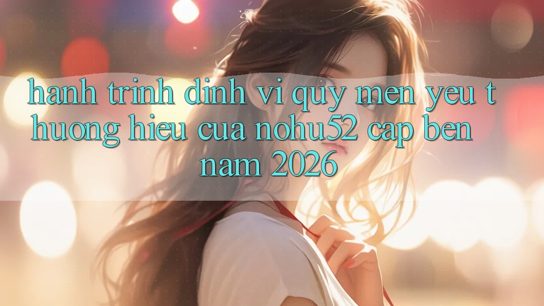 Hành Trình Định Vị Quý mến yêu thương Hiệu Của nohu52 Cập bến Năm 2026 Hành Trình Định Vị Quý mến yêu thương Hiệu Của nohu52 Cập bến Năm 2026