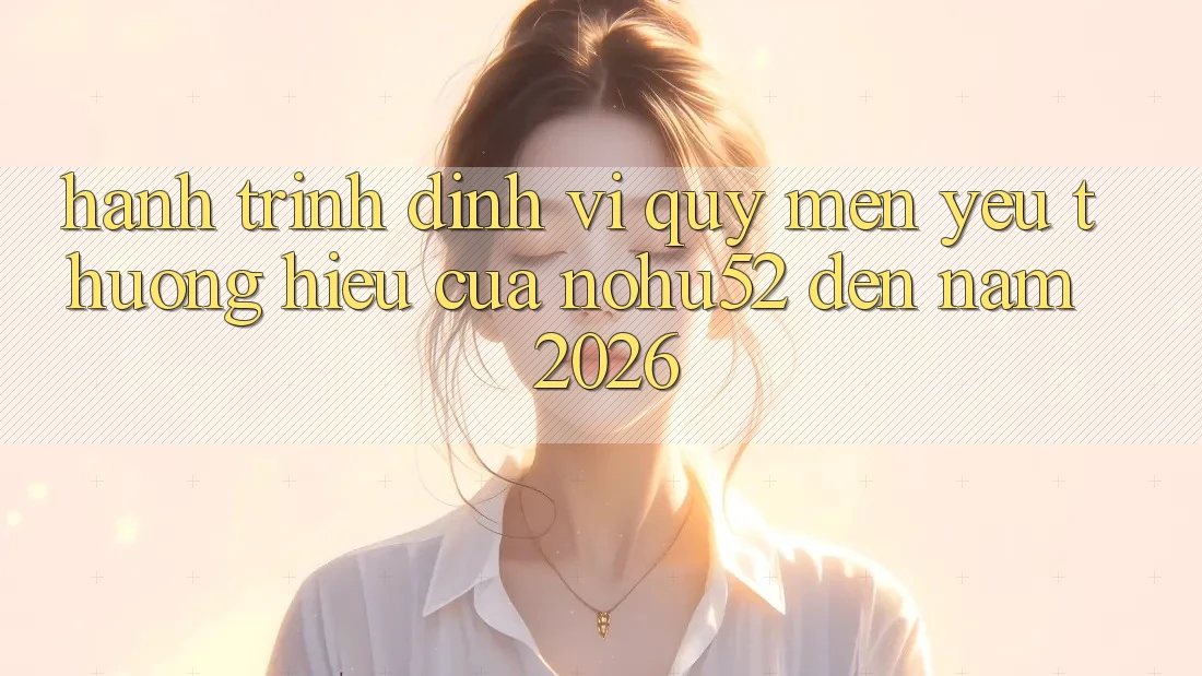 Hành Trình Định Vị Quý mến yêu thương Hiệu Của nohu52 Đến Năm 2026