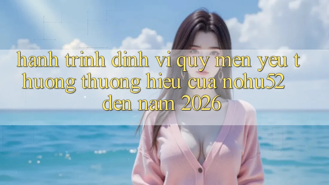 Hành Trình Định Vị Quý mến yêu thương thương Hiệu Của nohu52 Đến Năm 2026 Hành Trình Định Vị Quý mến yêu thương thương Hiệu Của nohu52 Đến Năm 2026