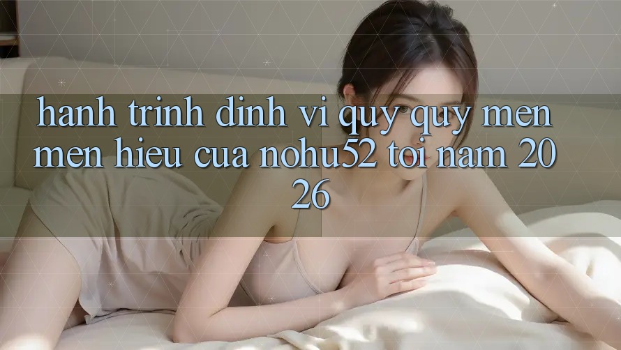 Hành Trình Định Vị Quý quý mến mến Hiệu Của nohu52 Tới Năm 2026