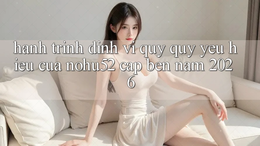 Hành Trình Định Vị Quý quý yêu Hiệu Của nohu52 Cập bến Năm 2026 Hành Trình Định Vị Quý quý yêu Hiệu Của nohu52 Cập bến Năm 2026